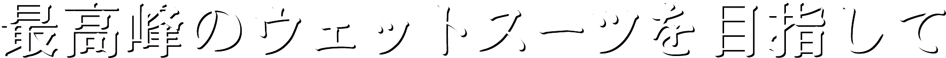 最高峰のウェットスーツを目指して