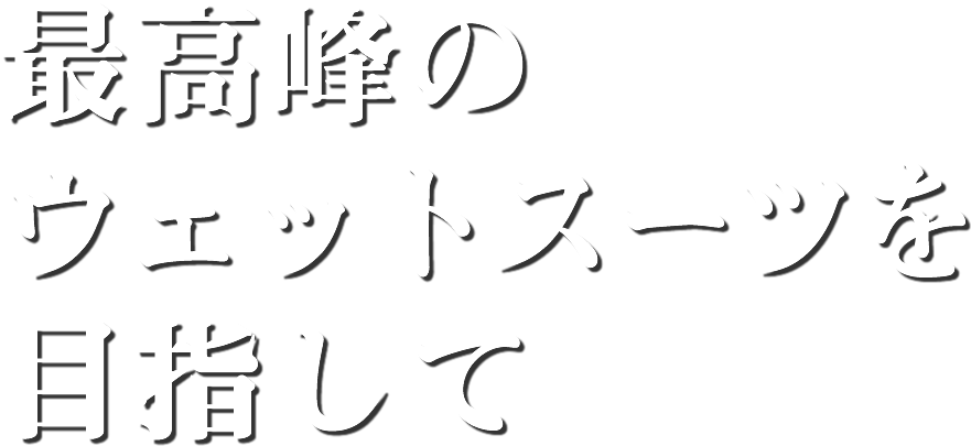 最高峰のウェットスーツを目指して